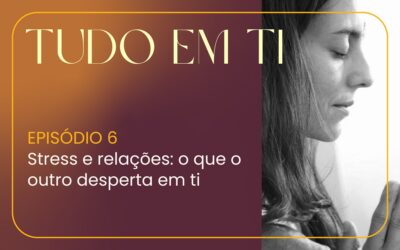Episódio 6: Stress e relações: o que o outro desperta em ti